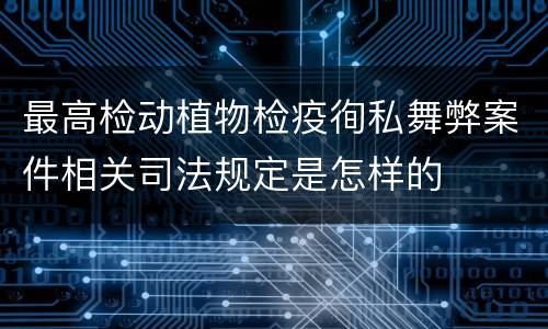 最高检动植物检疫徇私舞弊案件相关司法规定是怎样的