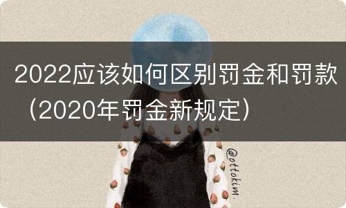 2022应该如何区别罚金和罚款（2020年罚金新规定）