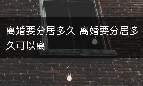 离婚要分居多久 离婚要分居多久可以离