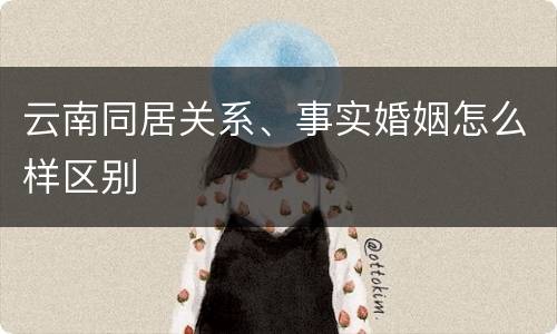 云南同居关系、事实婚姻怎么样区别