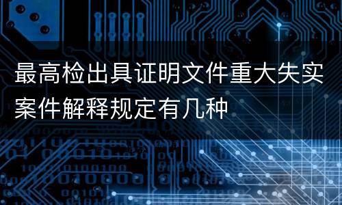 最高检出具证明文件重大失实案件解释规定有几种