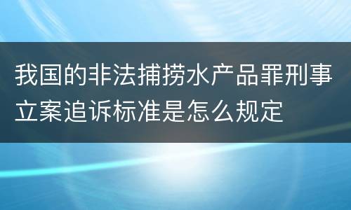 我国的非法捕捞水产品罪刑事立案追诉标准是怎么规定