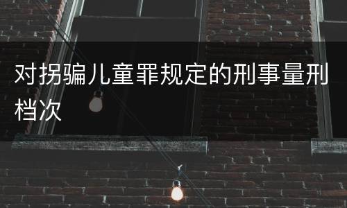 对拐骗儿童罪规定的刑事量刑档次