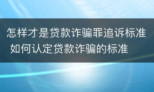 怎样才是贷款诈骗罪追诉标准 如何认定贷款诈骗的标准