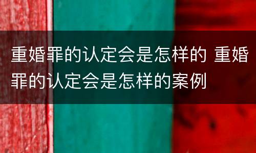 重婚罪的认定会是怎样的 重婚罪的认定会是怎样的案例