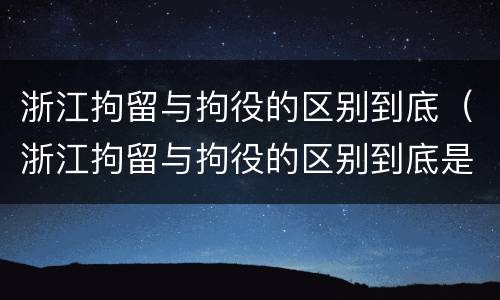 浙江拘留与拘役的区别到底（浙江拘留与拘役的区别到底是什么）