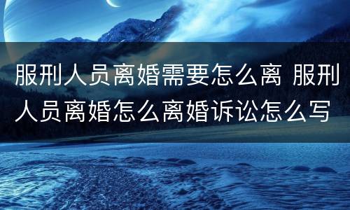服刑人员离婚需要怎么离 服刑人员离婚怎么离婚诉讼怎么写