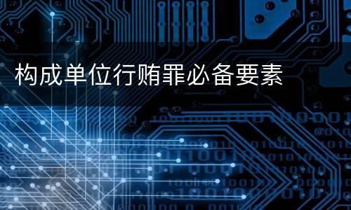 构成单位行贿罪必备要素