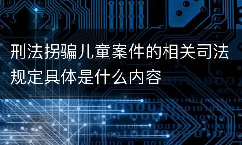 刑法拐骗儿童案件的相关司法规定具体是什么内容