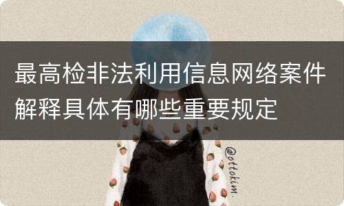 最高检非法利用信息网络案件解释具体有哪些重要规定