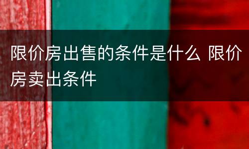 限价房出售的条件是什么 限价房卖出条件