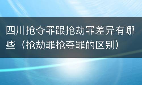 四川抢夺罪跟抢劫罪差异有哪些（抢劫罪抢夺罪的区别）