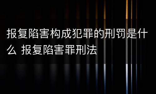 报复陷害构成犯罪的刑罚是什么 报复陷害罪刑法