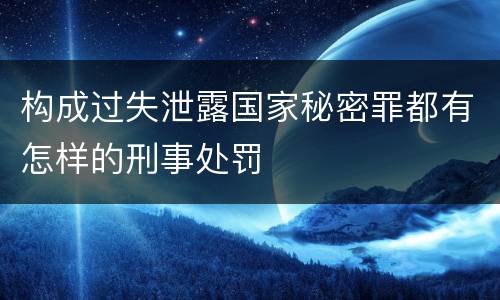构成过失泄露国家秘密罪都有怎样的刑事处罚