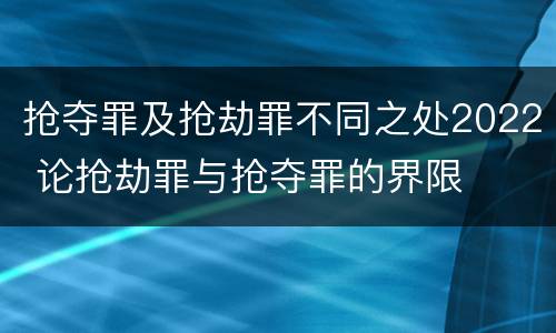 抢夺罪及抢劫罪不同之处2022 论抢劫罪与抢夺罪的界限