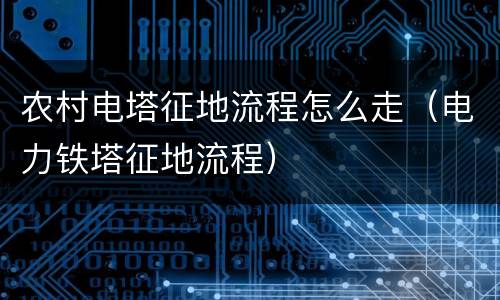 农村电塔征地流程怎么走（电力铁塔征地流程）