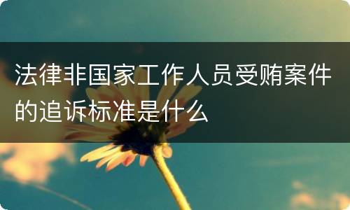 法律非国家工作人员受贿案件的追诉标准是什么