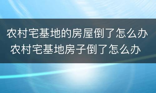 农村宅基地的房屋倒了怎么办 农村宅基地房子倒了怎么办