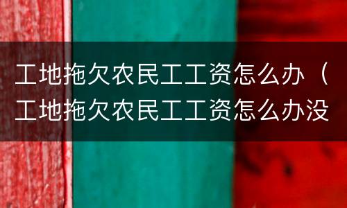 工地拖欠农民工工资怎么办（工地拖欠农民工工资怎么办没有合同）