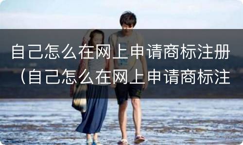 自己怎么在网上申请商标注册（自己怎么在网上申请商标注册证）