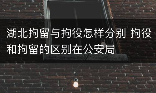湖北拘留与拘役怎样分别 拘役和拘留的区别在公安局