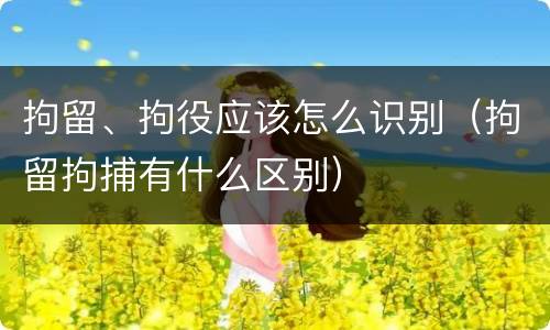 拘留、拘役应该怎么识别（拘留拘捕有什么区别）