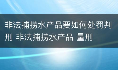 非法捕捞水产品要如何处罚判刑 非法捕捞水产品 量刑