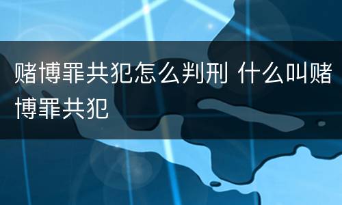 赌博罪共犯怎么判刑 什么叫赌博罪共犯