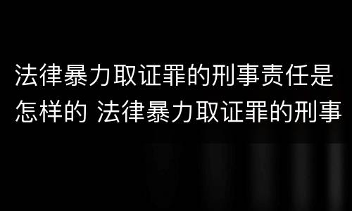 法律暴力取证罪的刑事责任是怎样的 法律暴力取证罪的刑事责任是怎样的规定