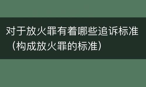 对于放火罪有着哪些追诉标准（构成放火罪的标准）