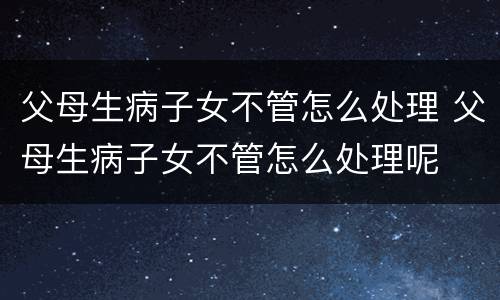 父母生病子女不管怎么处理 父母生病子女不管怎么处理呢
