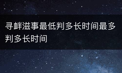 寻衅滋事最低判多长时间最多判多长时间