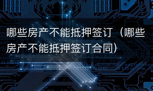 哪些房产不能抵押签订（哪些房产不能抵押签订合同）