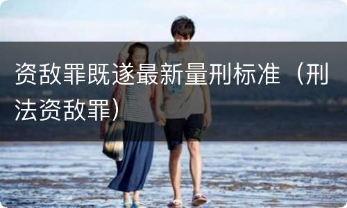 资敌罪既遂最新量刑标准（刑法资敌罪）