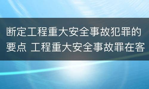 断定工程重大安全事故犯罪的要点 工程重大安全事故罪在客观方面表现为