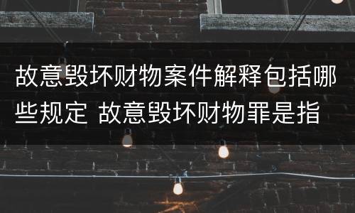 故意毁坏财物案件解释包括哪些规定 故意毁坏财物罪是指
