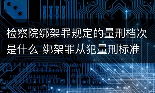 检察院绑架罪规定的量刑档次是什么 绑架罪从犯量刑标准