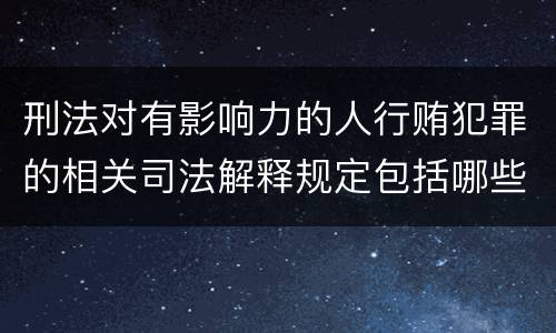 刑法对有影响力的人行贿犯罪的相关司法解释规定包括哪些内容