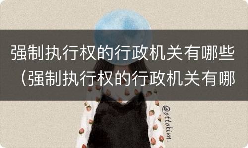 强制执行权的行政机关有哪些（强制执行权的行政机关有哪些权利）