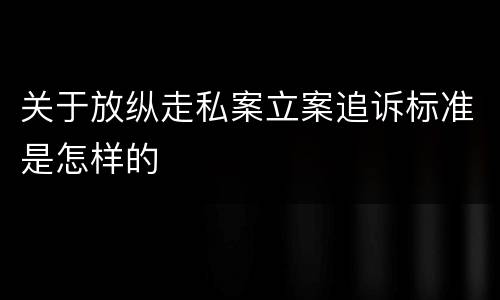 关于放纵走私案立案追诉标准是怎样的