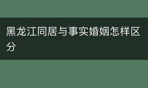 黑龙江同居与事实婚姻怎样区分