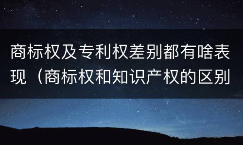 商标权及专利权差别都有啥表现（商标权和知识产权的区别）