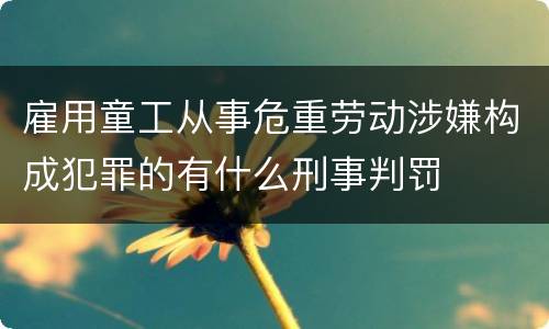 雇用童工从事危重劳动涉嫌构成犯罪的有什么刑事判罚