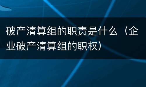 破产清算组的职责是什么（企业破产清算组的职权）