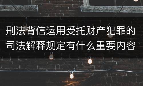 刑法背信运用受托财产犯罪的司法解释规定有什么重要内容
