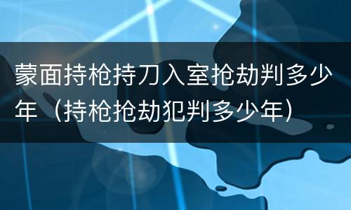 蒙面持枪持刀入室抢劫判多少年（持枪抢劫犯判多少年）