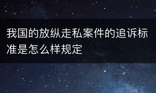 我国的放纵走私案件的追诉标准是怎么样规定