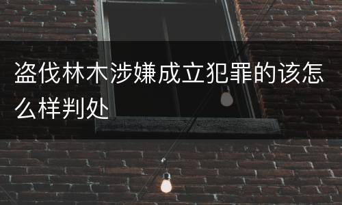 盗伐林木涉嫌成立犯罪的该怎么样判处