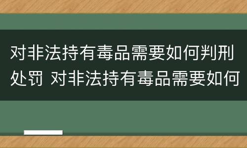 对非法持有毒品需要如何判刑处罚 对非法持有毒品需要如何判刑处罚决定书