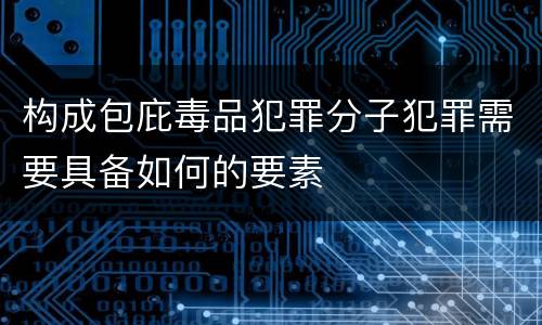 构成包庇毒品犯罪分子犯罪需要具备如何的要素